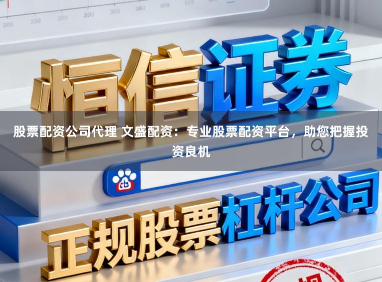 股票配资公司代理 文盛配资：专业股票配资平台，助您把握投资良机