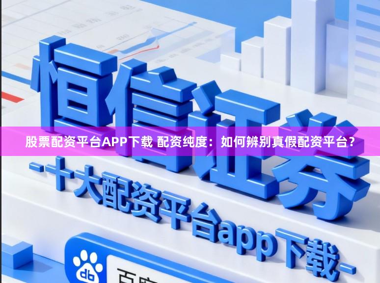 股票配资平台APP下载 配资纯度：如何辨别真假配资平台？