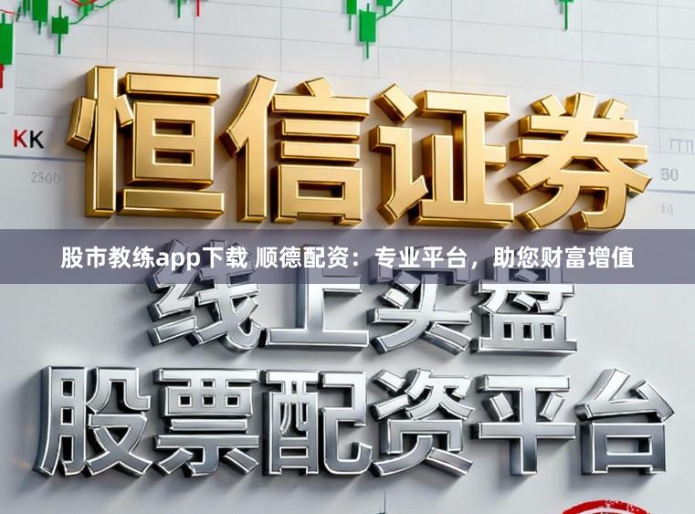 股市教练app下载 顺德配资：专业平台，助您财富增值