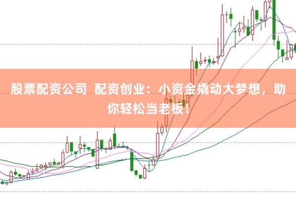 股票配资公司  配资创业：小资金撬动大梦想，助你轻松当老板！