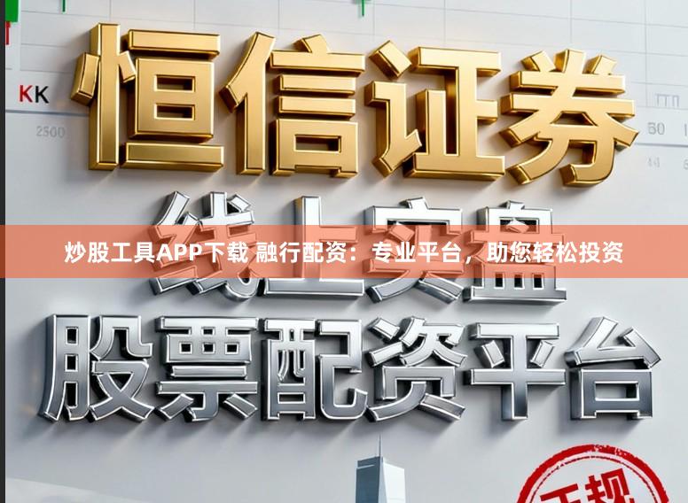炒股工具APP下载 融行配资：专业平台，助您轻松投资