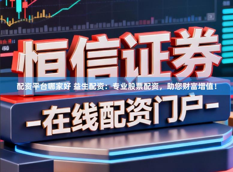 配资平台哪家好 益生配资：专业股票配资，助您财富增值！