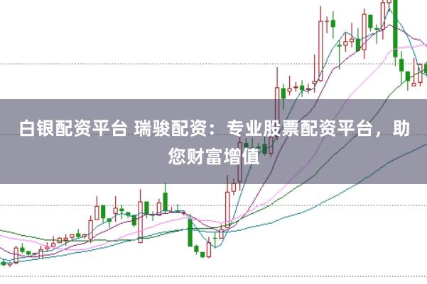 白银配资平台 瑞骏配资：专业股票配资平台，助您财富增值