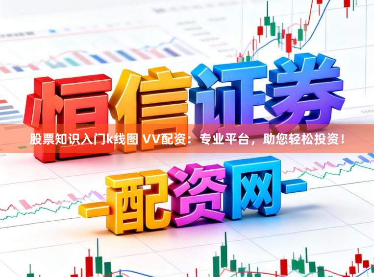 股票知识入门k线图 VV配资：专业平台，助您轻松投资！