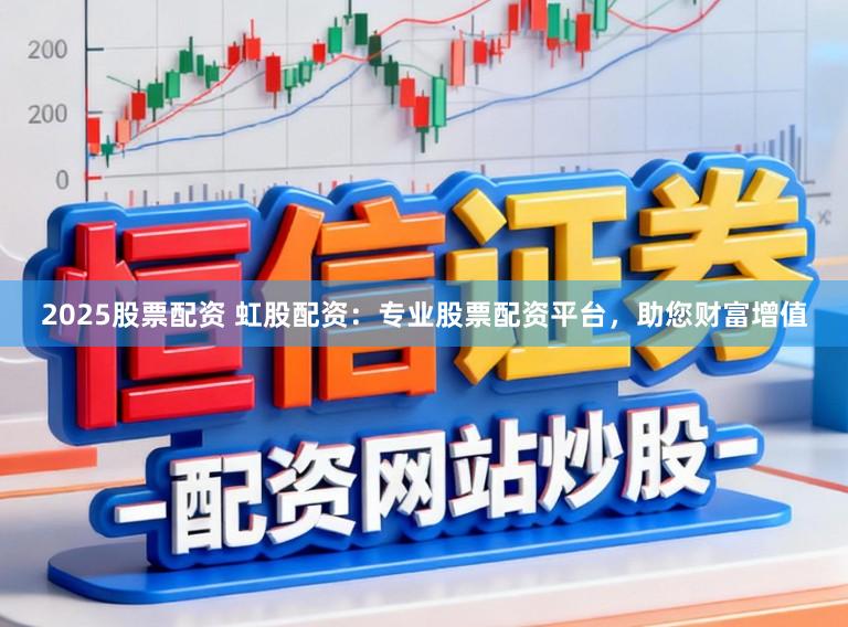 2025股票配资 虹股配资：专业股票配资平台，助您财富增值