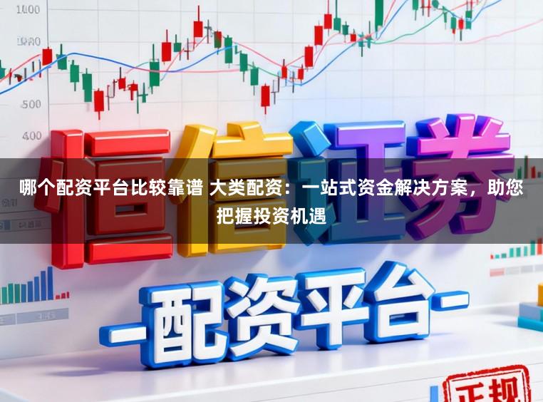 哪个配资平台比较靠谱 大类配资：一站式资金解决方案，助您把握投资机遇