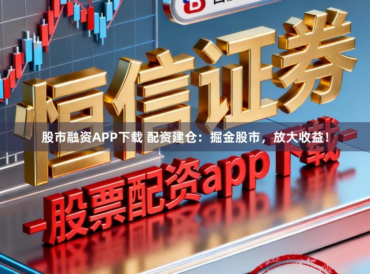 股市融资APP下载 配资建仓：掘金股市，放大收益！