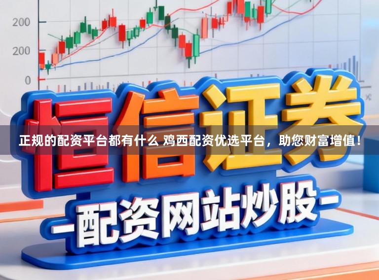 正规的配资平台都有什么 鸡西配资优选平台，助您财富增值！