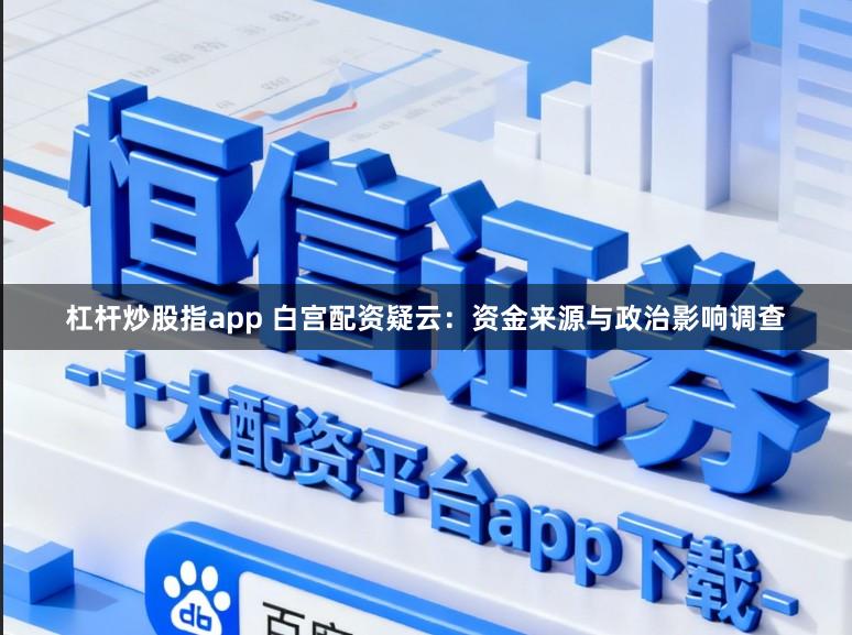 杠杆炒股指app 白宫配资疑云：资金来源与政治影响调查
