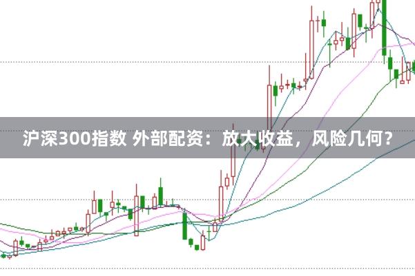 沪深300指数 外部配资：放大收益，风险几何？