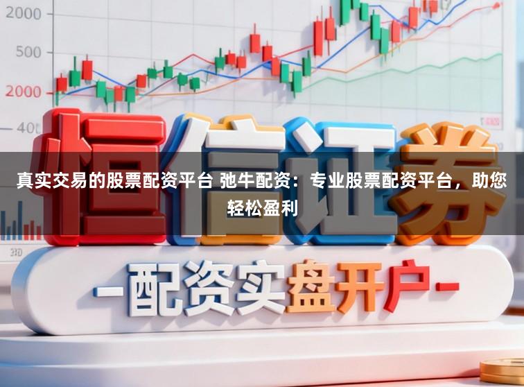 真实交易的股票配资平台 弛牛配资：专业股票配资平台，助您轻松盈利
