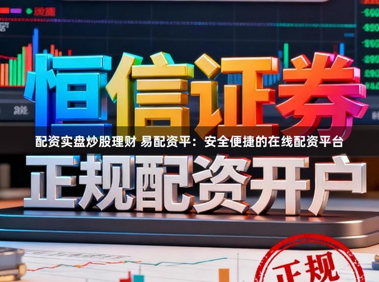 配资实盘炒股理财 易配资平：安全便捷的在线配资平台