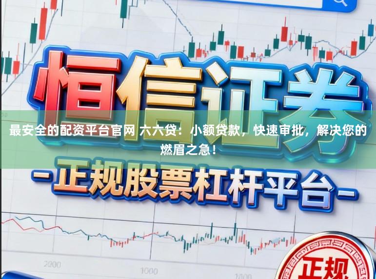 最安全的配资平台官网 六六贷：小额贷款，快速审批，解决您的燃眉之急！
