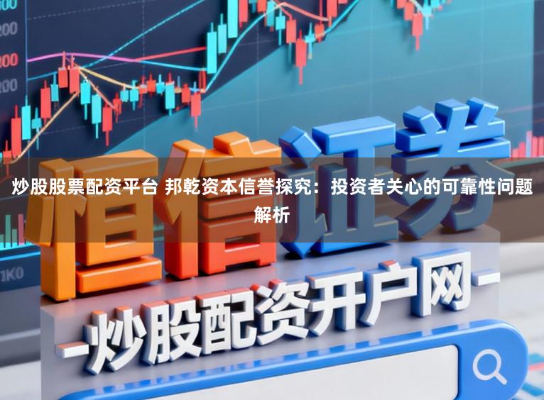 炒股股票配资平台 邦乾资本信誉探究：投资者关心的可靠性问题解析